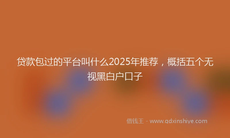 贷款包过的平台叫什么2025年推荐，概括五个无视黑白户口子