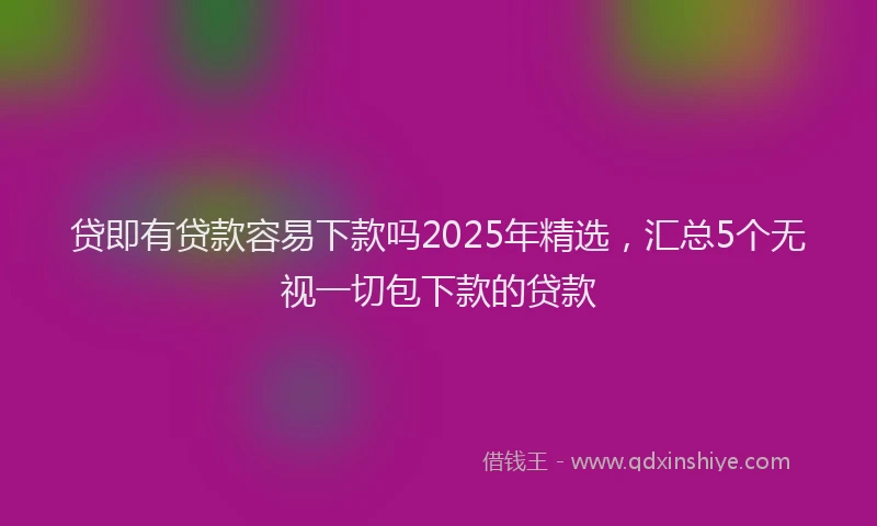 贷即有贷款容易下款吗2025年精选，汇总5个无视一切包下款的贷款