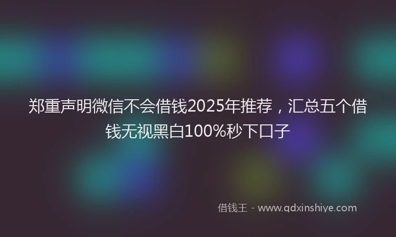 郑重声明微信不会借钱2025年推荐，汇总五个借钱无视黑白100%秒下口子