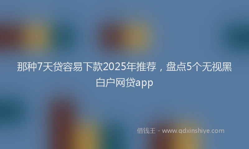 那种7天贷容易下款2025年推荐，盘点5个无视黑白户网贷app