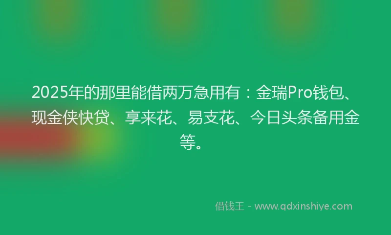 2025年的那里能借两万急用有：金瑞Pro钱包、现金侠快贷、享来花、易支花、今日头条备用金等。