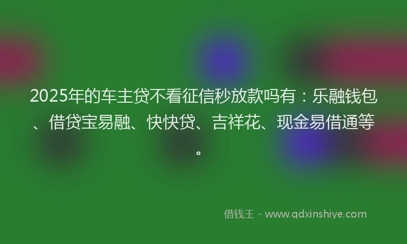 2025年的车主贷不看征信秒放款吗有：乐融钱包、借贷宝易融、快快贷、吉祥花、现金易借通等。