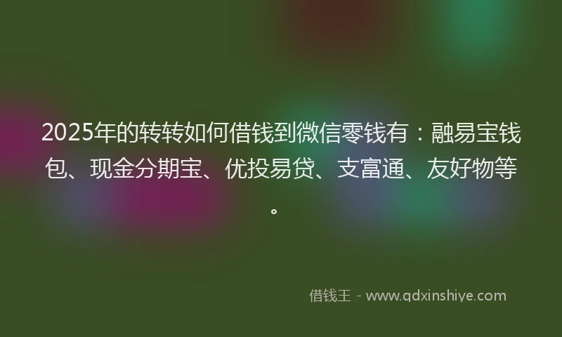 2025年的转转如何借钱到微信零钱有：融易宝钱包、现金分期宝、优投易贷、支富通、友好物等。