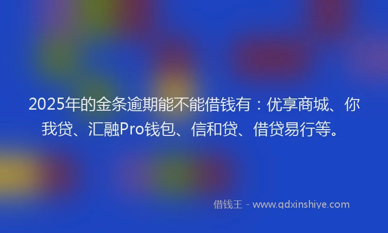 2025年的金条逾期能不能借钱有：优享商城、你我贷、汇融Pro钱包、信和贷、借贷易行等。
