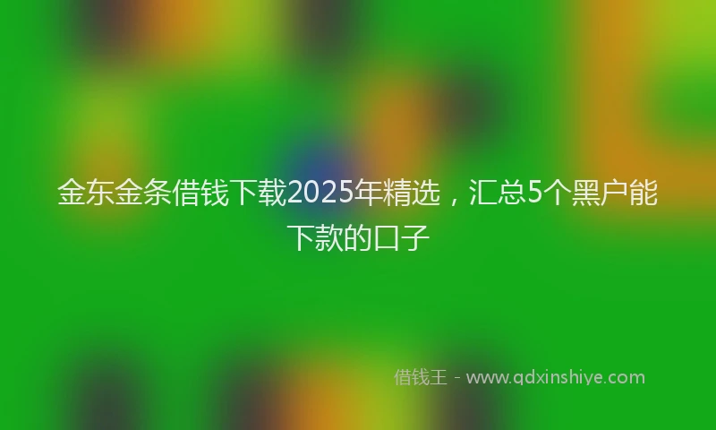 金东金条借钱下载2025年精选，汇总5个黑户能下款的口子