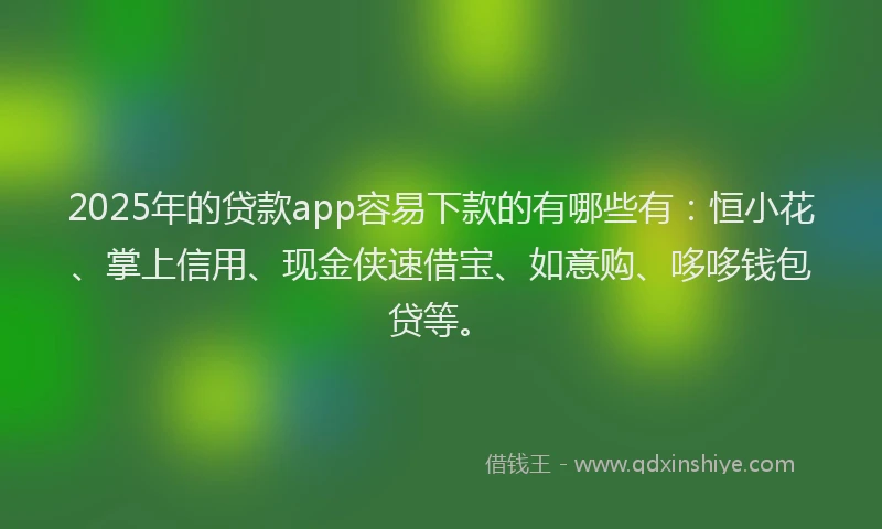 2025年的贷款app容易下款的有哪些有：恒小花、掌上信用、现金侠速借宝、如意购、哆哆钱包贷等。