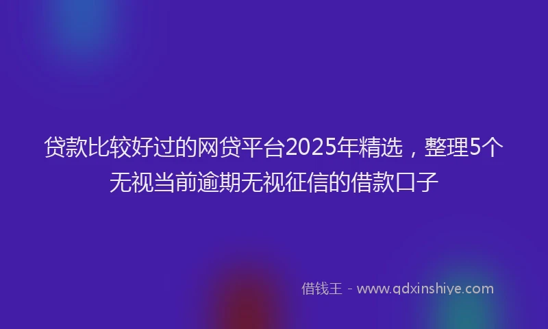 贷款比较好过的网贷平台2025年精选，整理5个无视当前逾期无视征信的借款口子