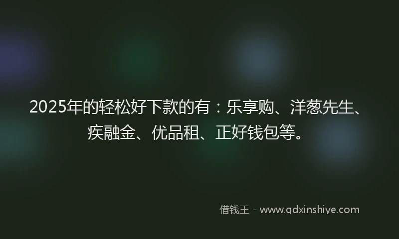 2025年的轻松好下款的有：乐享购、洋葱先生、疾融金、优品租、正好钱包等。