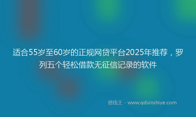 适合55岁至60岁的正规网贷平台2025年推荐，罗列五个轻松借款无征信记录的软件