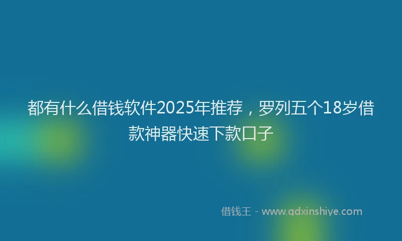 都有什么借钱软件2025年推荐，罗列五个18岁借款神器快速下款口子