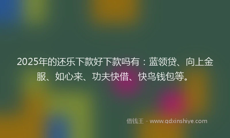 2025年的还乐下款好下款吗有：蓝领贷、向上金服、如心来、功夫快借、快鸟钱包等。