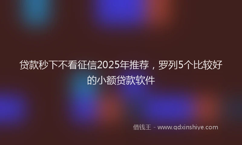 贷款秒下不看征信2025年推荐，罗列5个比较好的小额贷款软件