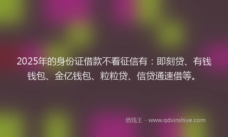2025年的身份证借款不看征信有：即刻贷、有钱钱包、金亿钱包、粒粒贷、信贷通速借等。