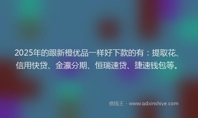 2025年的跟新橙优品一样好下款的有：提取花、信用快贷、金瀛分期、恒瑞速贷、捷速钱包等。