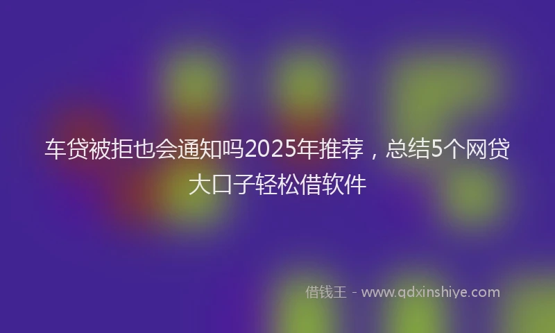 车贷被拒也会通知吗2025年推荐，总结5个网贷大口子轻松借软件