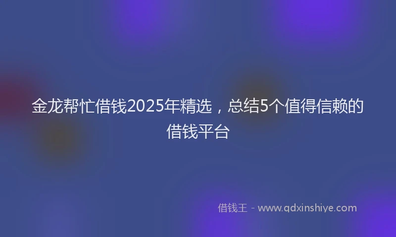 金龙帮忙借钱2025年精选，总结5个值得信赖的借钱平台