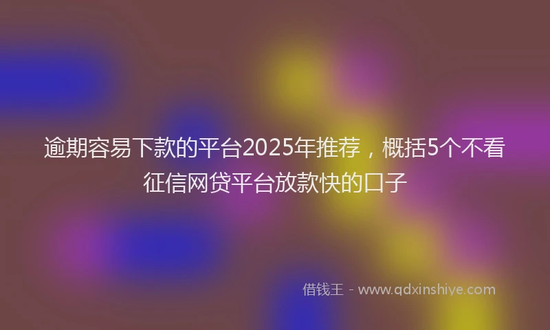 逾期容易下款的平台2025年推荐，概括5个不看征信网贷平台放款快的口子