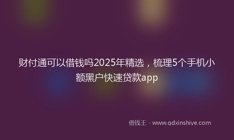 财付通可以借钱吗2025年精选，梳理5个手机小额黑户快速贷款app