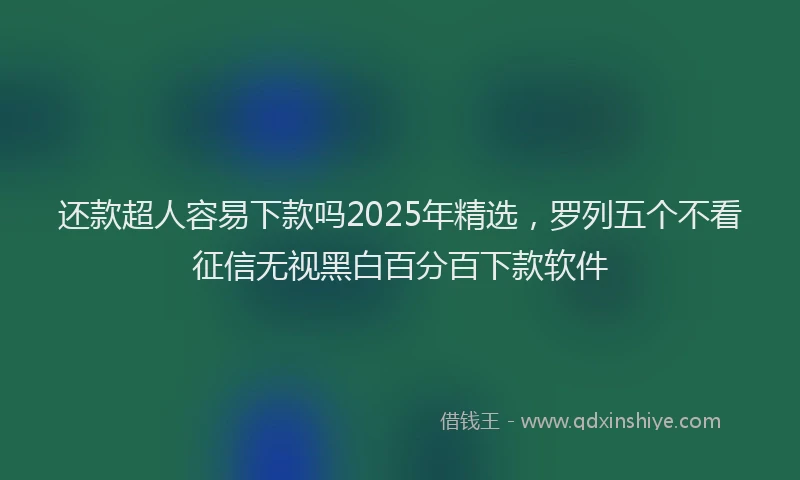 还款超人容易下款吗2025年精选，罗列五个不看征信无视黑白百分百下款软件