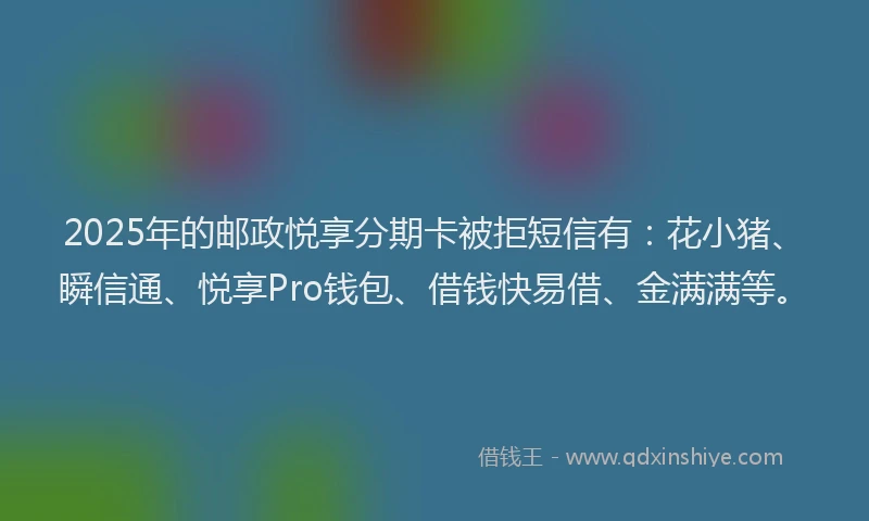 2025年的邮政悦享分期卡被拒短信有：花小猪、瞬信通、悦享Pro钱包、借钱快易借、金满满等。