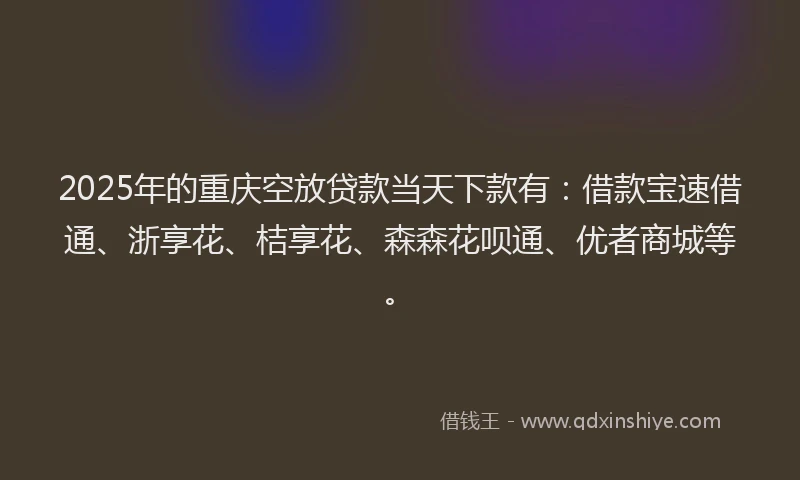 2025年的重庆空放贷款当天下款有：借款宝速借通、浙享花、桔享花、森森花呗通、优者商城等。