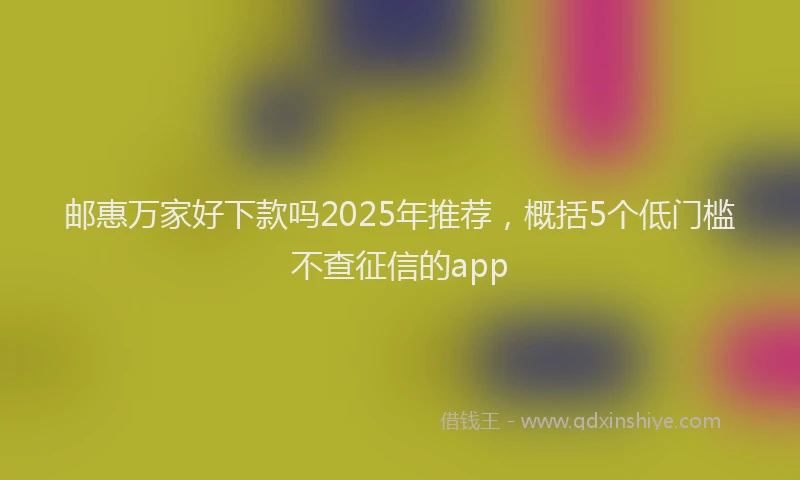 邮惠万家好下款吗2025年推荐，概括5个低门槛不查征信的app