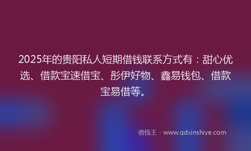 2025年的贵阳私人短期借钱联系方式有：甜心优选、借款宝速借宝、彤伊好物、鑫易钱包、借款宝易借等。
