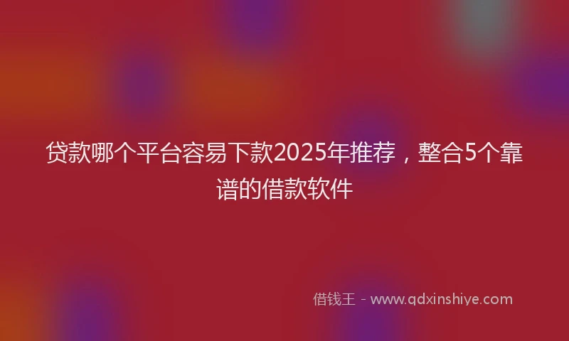 贷款哪个平台容易下款2025年推荐，整合5个靠谱的借款软件
