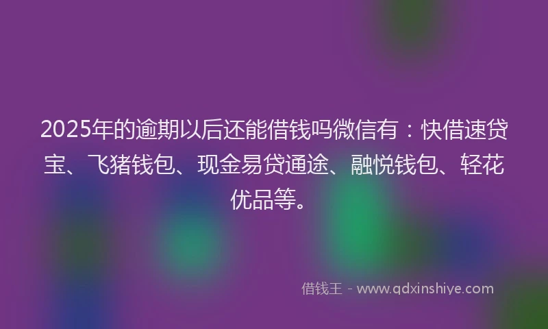 2025年的逾期以后还能借钱吗微信有：快借速贷宝、飞猪钱包、现金易贷通途、融悦钱包、轻花优品等。