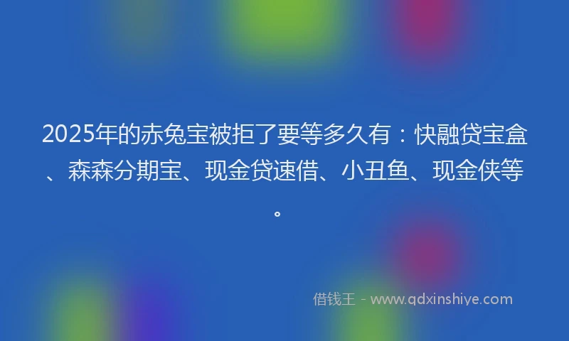 2025年的赤兔宝被拒了要等多久有：快融贷宝盒、森森分期宝、现金贷速借、小丑鱼、现金侠等。