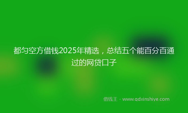 都匀空方借钱2025年精选，总结五个能百分百通过的网贷口子