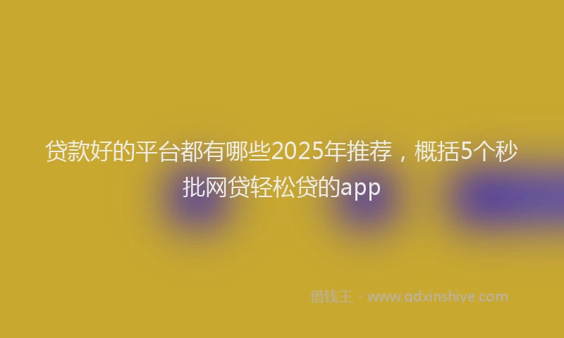 贷款好的平台都有哪些2025年推荐，概括5个秒批网贷轻松贷的app