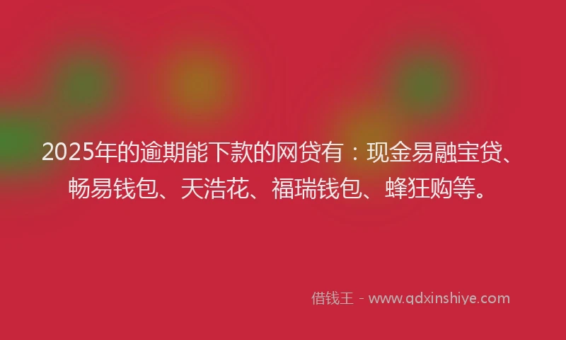 2025年的逾期能下款的网贷有：现金易融宝贷、畅易钱包、天浩花、福瑞钱包、蜂狂购等。