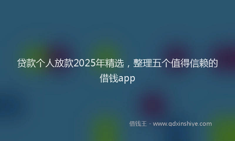 贷款个人放款2025年精选，整理五个值得信赖的借钱app