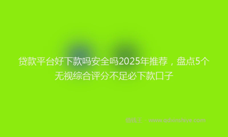 贷款平台好下款吗安全吗2025年推荐，盘点5个无视综合评分不足必下款口子