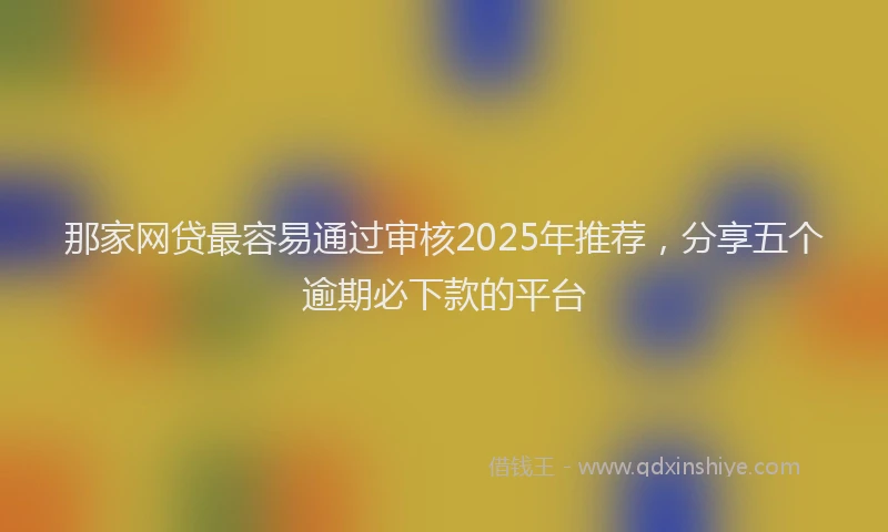 那家网贷最容易通过审核2025年推荐，分享五个逾期必下款的平台