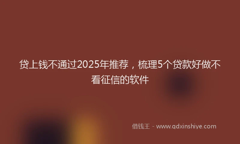 贷上钱不通过2025年推荐，梳理5个贷款好做不看征信的软件
