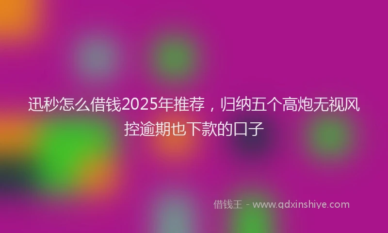 迅秒怎么借钱2025年推荐，归纳五个高炮无视风控逾期也下款的口子