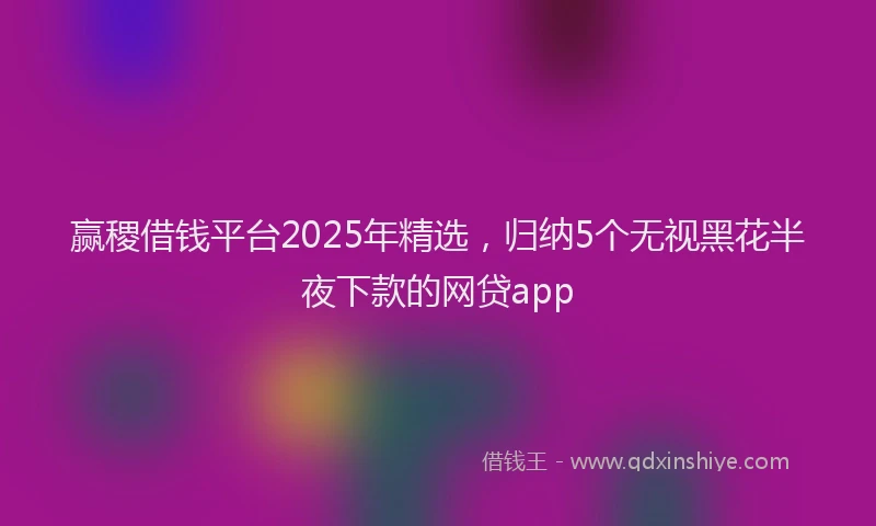 赢稷借钱平台2025年精选，归纳5个无视黑花半夜下款的网贷app