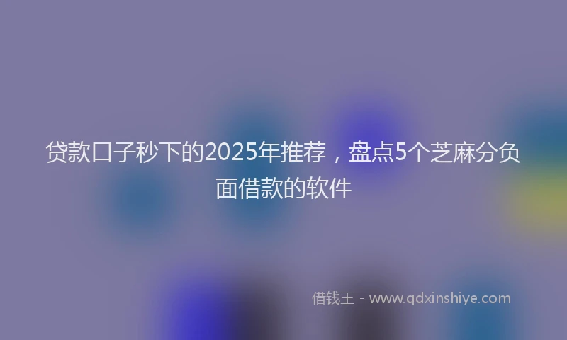 贷款口子秒下的2025年推荐，盘点5个芝麻分负面借款的软件