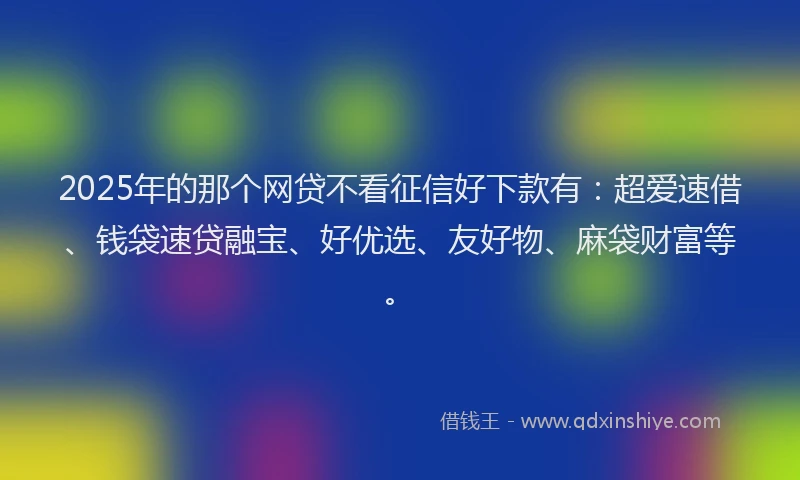 2025年的那个网贷不看征信好下款有：超爱速借、钱袋速贷融宝、好优选、友好物、麻袋财富等。