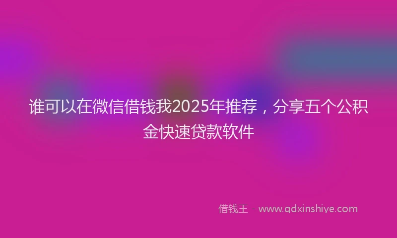 谁可以在微信借钱我2025年推荐，分享五个公积金快速贷款软件