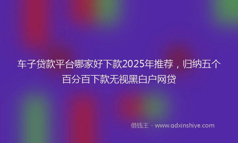 车子贷款平台哪家好下款2025年推荐，归纳五个百分百下款无视黑白户网贷