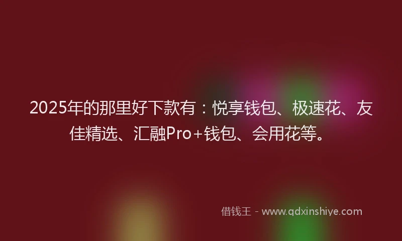 2025年的那里好下款有：悦享钱包、极速花、友佳精选、汇融Pro+钱包、会用花等。