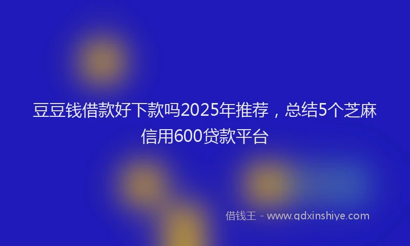 豆豆钱借款好下款吗2025年推荐，总结5个芝麻信用600贷款平台