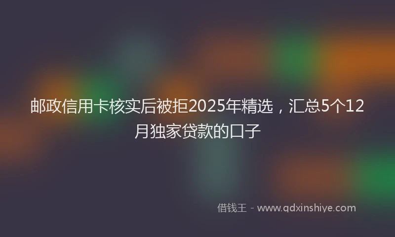 邮政信用卡核实后被拒2025年精选，汇总5个12月独家贷款的口子