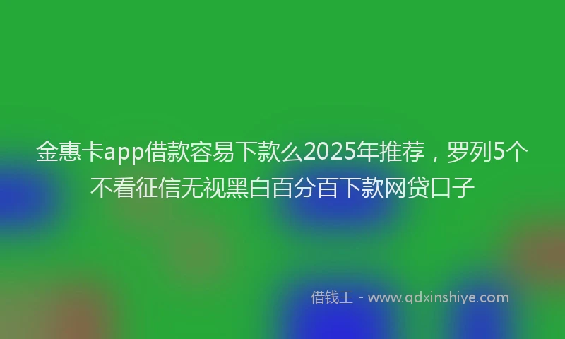 金惠卡app借款容易下款么2025年推荐，罗列5个不看征信无视黑白百分百下款网贷口子