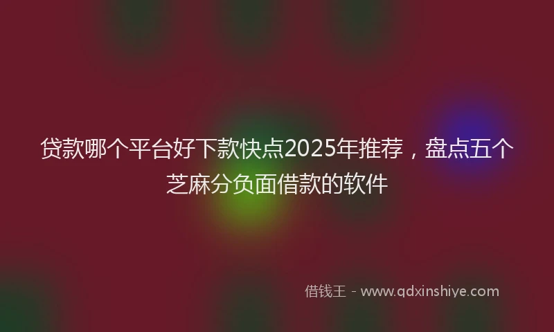 贷款哪个平台好下款快点2025年推荐，盘点五个芝麻分负面借款的软件