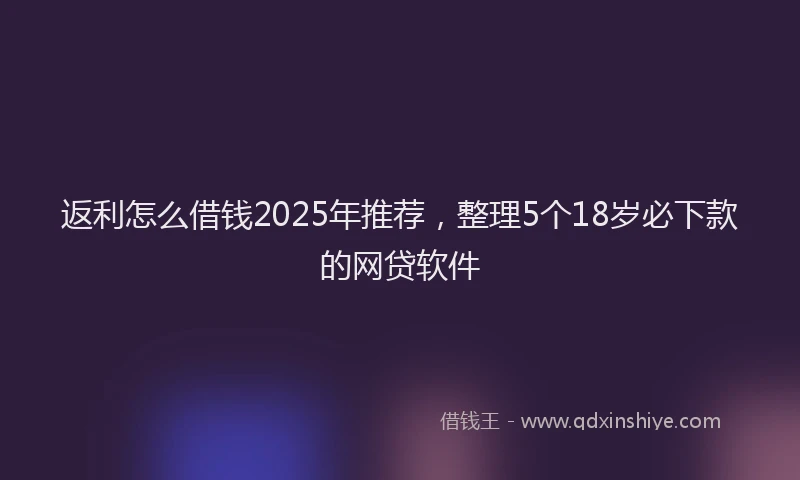 返利怎么借钱2025年推荐，整理5个18岁必下款的网贷软件