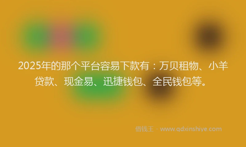 2025年的那个平台容易下款有：万贝租物、小羊贷款、现金易、迅捷钱包、全民钱包等。